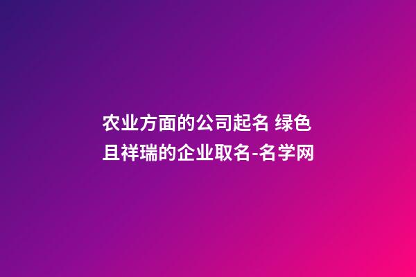 农业方面的公司起名 绿色且祥瑞的企业取名-名学网-第1张-公司起名-玄机派